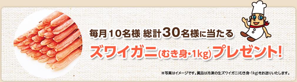 毎月10名様 総計30名様に当たる ズワイガニ(むき身・1kg)プレゼント!